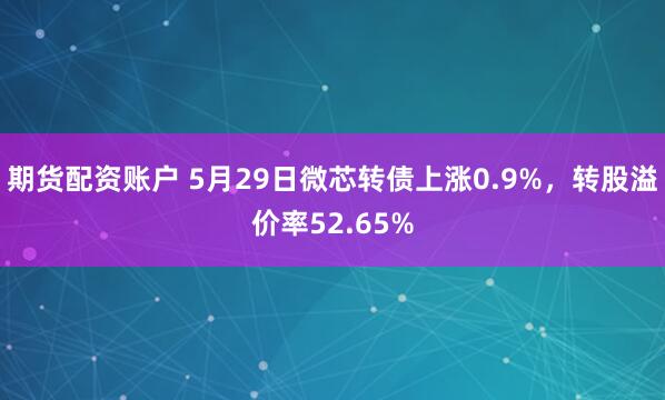 期货配资账户 5月29日微芯转债上涨0.9%，转股溢价率52.65%