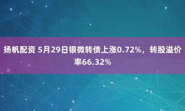 扬帆配资 5月29日银微转债上涨0.72%，转股溢价率66.32%