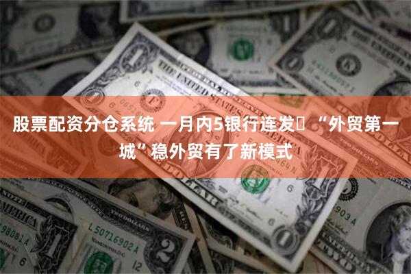 股票配资分仓系统 一月内5银行连发 “外贸第一城”稳外贸有了新模式