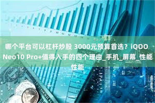 哪个平台可以杠杆炒股 3000元预算首选？iQOO Neo10 Pro+值得入手的四个理由_手机_屏幕_性能