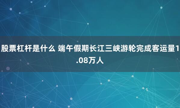 股票杠杆是什么 端午假期长江三峡游轮完成客运量1.08万人
