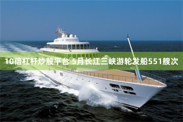 10倍杠杆炒股平台 5月长江三峡游轮发船551艘次