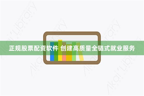 正规股票配资软件 创建高质量全链式就业服务