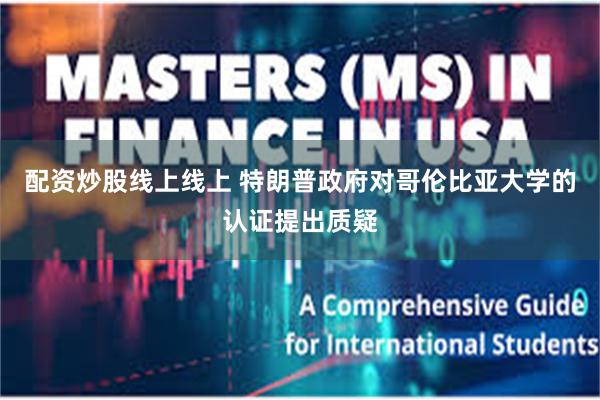 配资炒股线上线上 特朗普政府对哥伦比亚大学的认证提出质疑