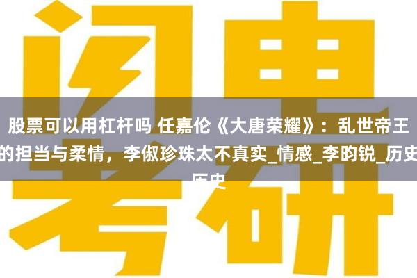 股票可以用杠杆吗 任嘉伦《大唐荣耀》：乱世帝王的担当与柔情，李俶珍珠太不真实_情感_李昀锐_历史