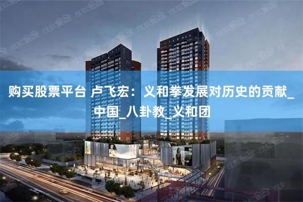 购买股票平台 卢飞宏：义和拳发展对历史的贡献_中国_八卦教_义和团