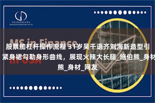 股票加杠杆操作流程 31岁吴千语齐刘海新造型引争议，紧身裙勾勒身形曲线，展现火辣大长腿_施伯熊_身材_网友