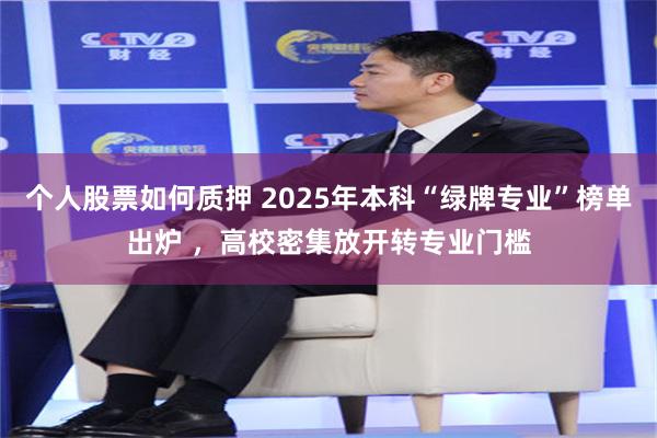 个人股票如何质押 2025年本科“绿牌专业”榜单出炉 ，高校密集放开转专业门槛