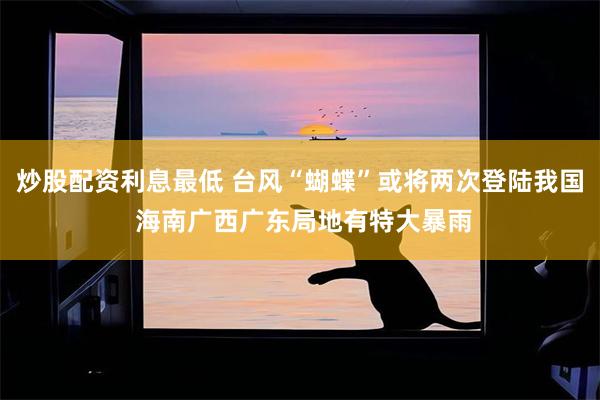 炒股配资利息最低 台风“蝴蝶”或将两次登陆我国 海南广西广东局地有特大暴雨