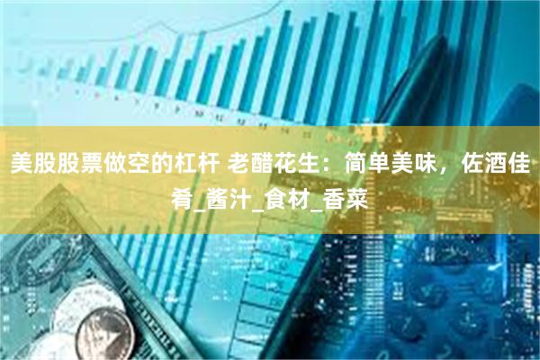美股股票做空的杠杆 老醋花生：简单美味，佐酒佳肴_酱汁_食材_香菜