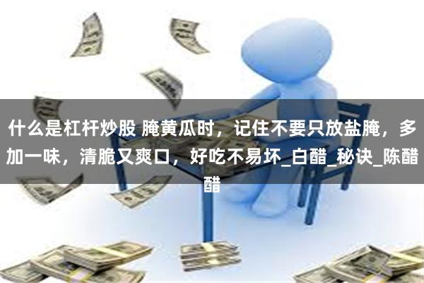 什么是杠杆炒股 腌黄瓜时，记住不要只放盐腌，多加一味，清脆又爽口，好吃不易坏_白醋_秘诀_陈醋