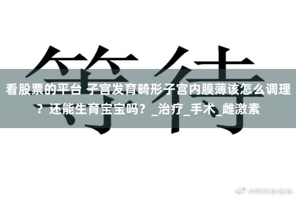 看股票的平台 子宫发育畸形子宫内膜薄该怎么调理？还能生育宝宝吗？_治疗_手术_雌激素