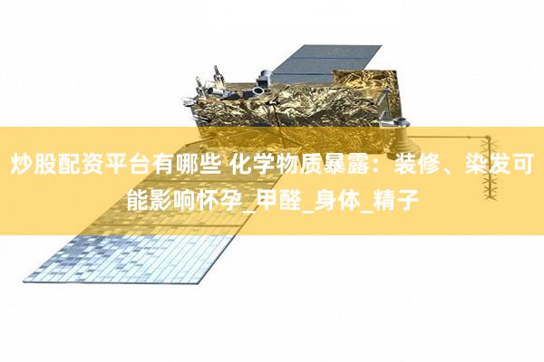 炒股配资平台有哪些 化学物质暴露：装修、染发可能影响怀孕_甲醛_身体_精子