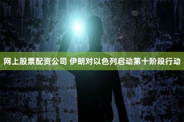 网上股票配资公司 伊朗对以色列启动第十阶段行动