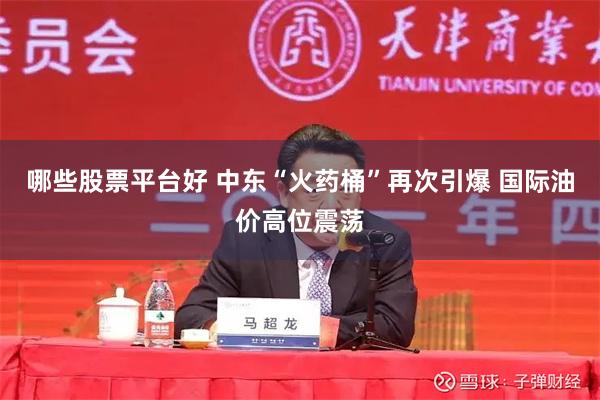 哪些股票平台好 中东“火药桶”再次引爆 国际油价高位震荡