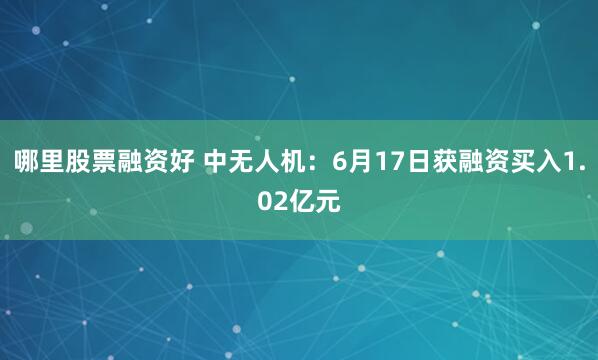 哪里股票融资好 中无人机：6月17日获融资买入1.02亿元