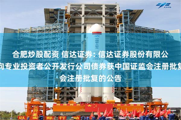 合肥炒股配资 信达证券: 信达证券股份有限公司关于向专业投资者公开发行公司债券获中国证监会注册批复的公告