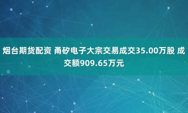 烟台期货配资 甬矽电子大宗交易成交35.00万股 成交额909.65万元