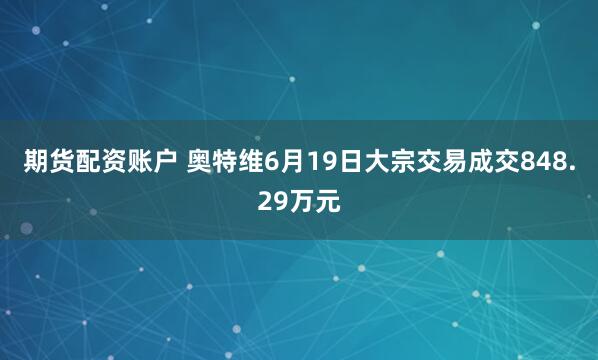 期货配资账户 奥特维6月19日大宗交易成交848.29万元