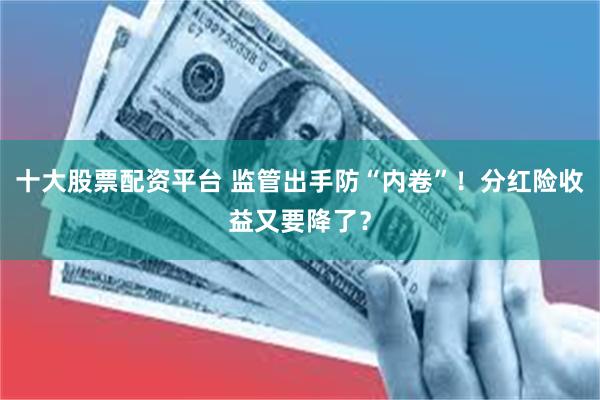 十大股票配资平台 监管出手防“内卷”！分红险收益又要降了？