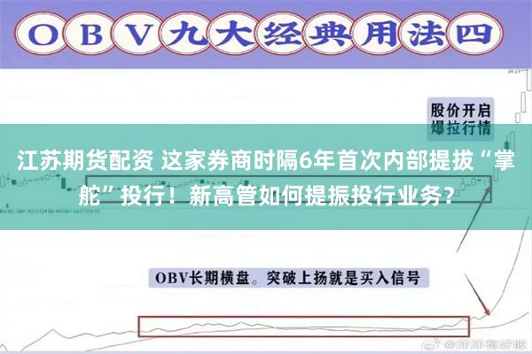 江苏期货配资 这家券商时隔6年首次内部提拔“掌舵”投行！新高管如何提振投行业务？