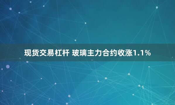 现货交易杠杆 玻璃主力合约收涨1.1%