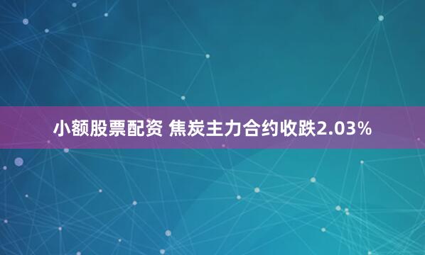 小额股票配资 焦炭主力合约收跌2.03%
