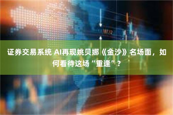 证券交易系统 AI再现姚贝娜《金沙》名场面，如何看待这场“重逢”？