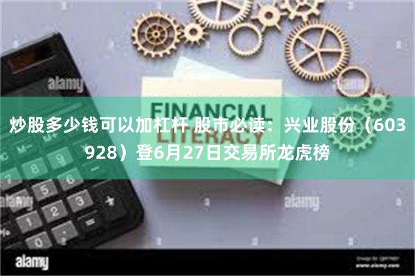 炒股多少钱可以加杠杆 股市必读：兴业股份（603928）登6月27日交易所龙虎榜