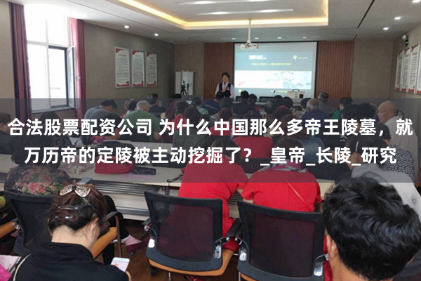 合法股票配资公司 为什么中国那么多帝王陵墓，就万历帝的定陵被主动挖掘了？_皇帝_长陵_研究