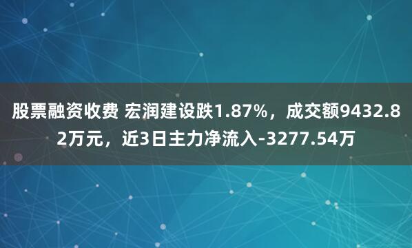 股票融资收费 宏润建设跌1.87%，成交额9432.82万元，近3日主力净流入-3277.54万
