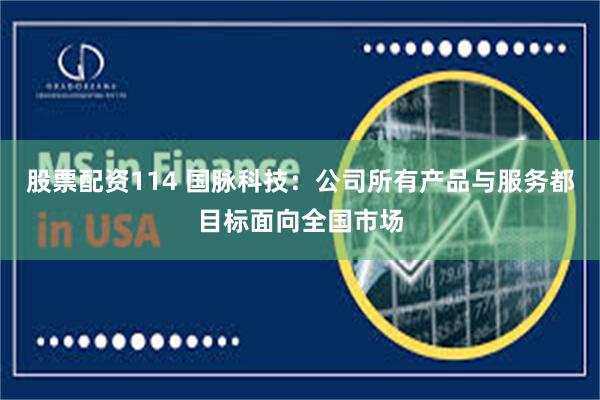 股票配资114 国脉科技：公司所有产品与服务都目标面向全国市场