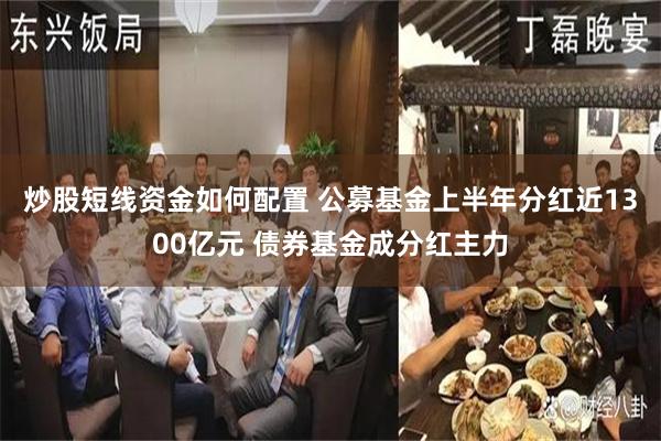 炒股短线资金如何配置 公募基金上半年分红近1300亿元 债券基金成分红主力