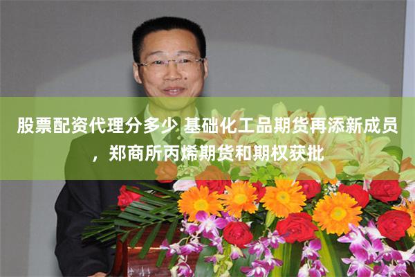 股票配资代理分多少 基础化工品期货再添新成员，郑商所丙烯期货和期权获批