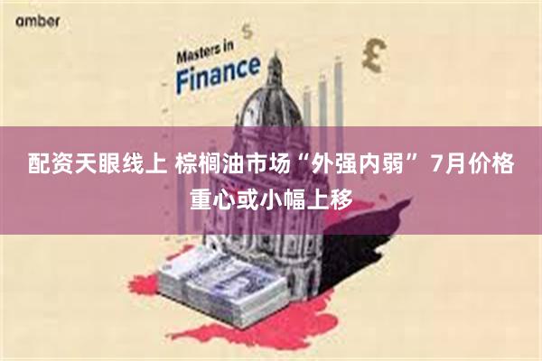 配资天眼线上 棕榈油市场“外强内弱” 7月价格重心或小幅上移