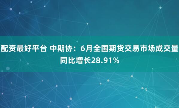 配资最好平台 中期协：6月全国期货交易市场成交量同比增长28.91%