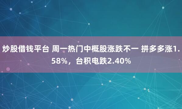 炒股借钱平台 周一热门中概股涨跌不一 拼多多涨1.58%，台积电跌2.40%