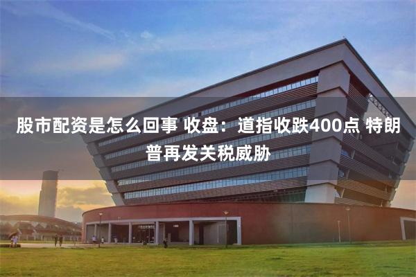 股市配资是怎么回事 收盘：道指收跌400点 特朗普再发关税威胁
