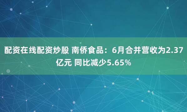 配资在线配资炒股 南侨食品：6月合并营收为2.37亿元 同比减少5.65%