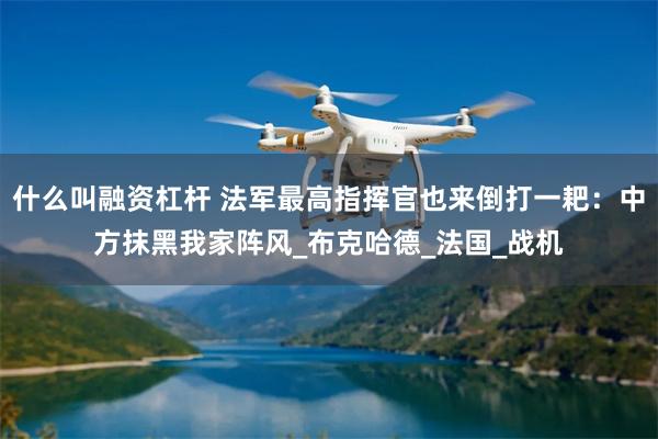 什么叫融资杠杆 法军最高指挥官也来倒打一耙：中方抹黑我家阵风_布克哈德_法国_战机