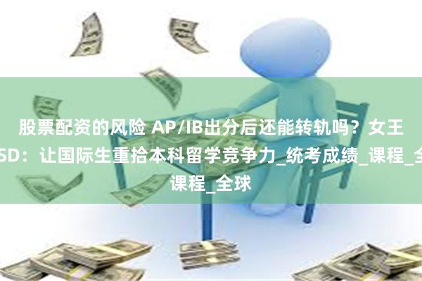 股票配资的风险 AP/IB出分后还能转轨吗？女王OSSD：让国际生重拾本科留学竞争力_统考成绩_课程_全球