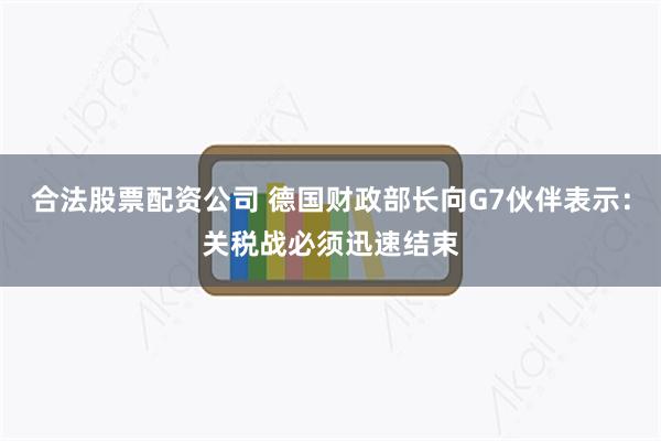 合法股票配资公司 德国财政部长向G7伙伴表示：关税战必须迅速结束