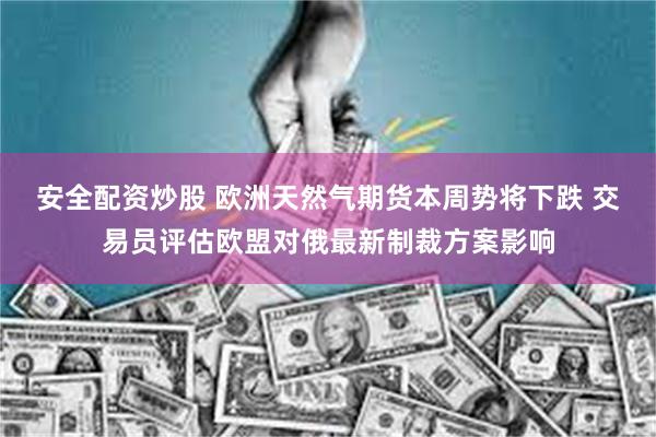 安全配资炒股 欧洲天然气期货本周势将下跌 交易员评估欧盟对俄最新制裁方案影响