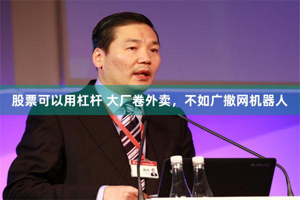 股票可以用杠杆 大厂卷外卖，不如广撒网机器人