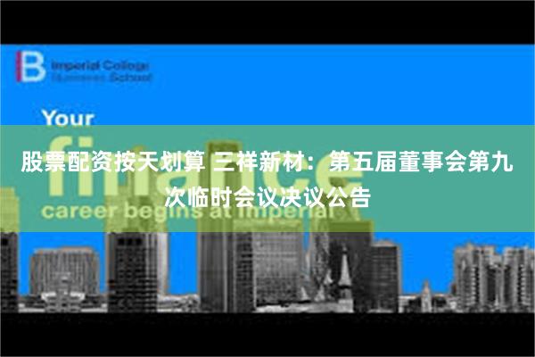 股票配资按天划算 三祥新材：第五届董事会第九次临时会议决议公告
