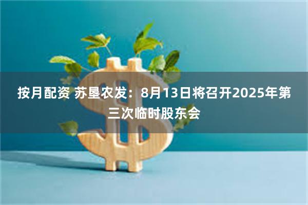 按月配资 苏垦农发：8月13日将召开2025年第三次临时股东会