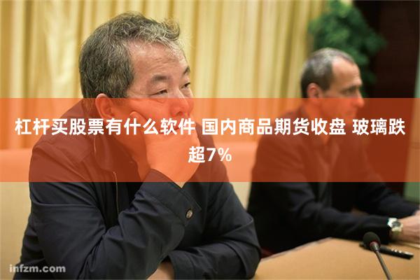 杠杆买股票有什么软件 国内商品期货收盘 玻璃跌超7%