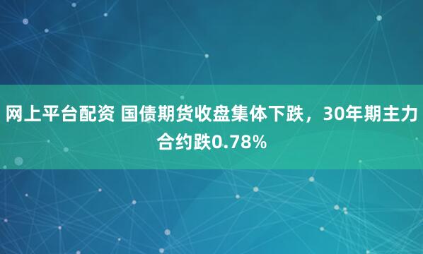 网上平台配资 国债期货收盘集体下跌，30年期主力合约跌0.78%