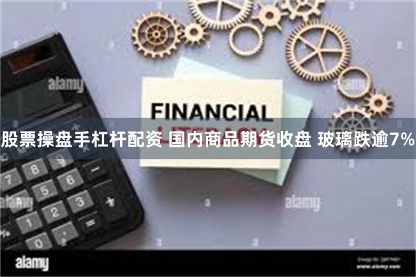 股票操盘手杠杆配资 国内商品期货收盘 玻璃跌逾7%