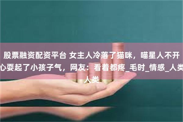 股票融资配资平台 女主人冷落了猫咪，喵星人不开心耍起了小孩子气，网友：看着都疼_毛时_情感_人类